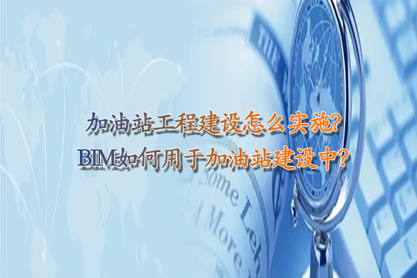 兰州加油站工程建设怎么实施？BIM如何用于加油站建设中？.jpg