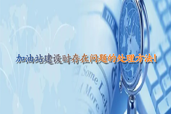 加油站建设时存在问题的处理方法！.jpg